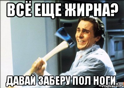 всё еще жирна? давай заберу пол ноги., Мем jvlkn