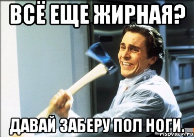 всё еще жирная? давай заберу пол ноги., Мем jvlkn