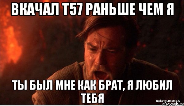 вкачал т57 раньше чем я ты был мне как брат, я любил тебя, Мем ты был мне как брат