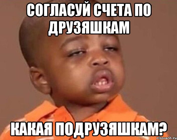 согласуй счета по друзяшкам какая подрузяшкам?, Мем  Какой пацан (негритенок)