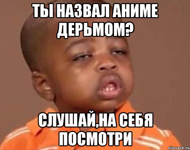 ты назвал аниме дерьмом? слушай,на себя посмотри, Мем  Какой пацан (негритенок)