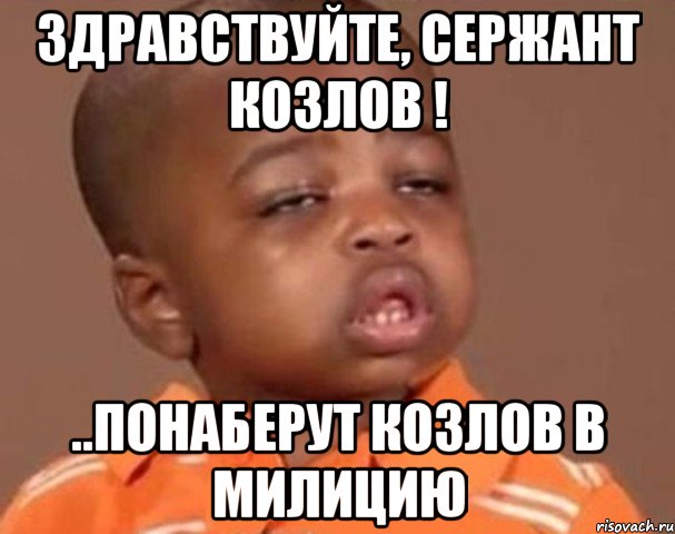 здравствуйте, сержант козлов ! ..понаберут козлов в милицию, Мем  Какой пацан (негритенок)