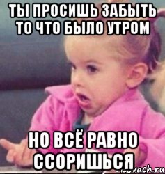 ты просишь забыть то что было утром но всё равно ссоришься, Мем   Девочка возмущается