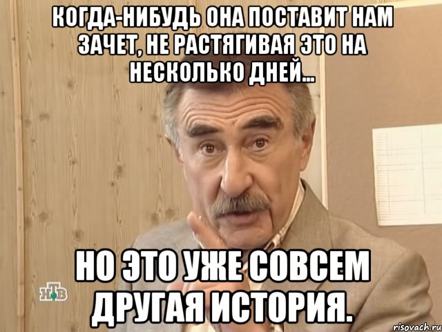 когда-нибудь она поставит нам зачет, не растягивая это на несколько дней... но это уже совсем другая история., Мем Каневский (Но это уже совсем другая история)