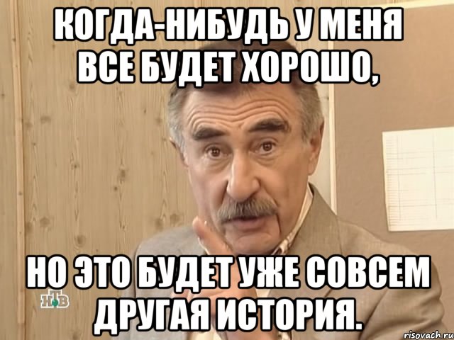 когда-нибудь у меня все будет хорошо, но это будет уже совсем другая история., Мем Каневский (Но это уже совсем другая история)