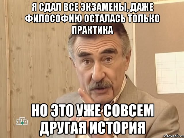 я сдал все экзамены, даже философию осталась только практика но это уже совсем другая история, Мем Каневский (Но это уже совсем другая история)