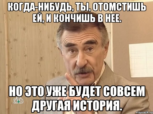 когда-нибудь, ты, отомстишь ей, и кончишь в нее. но это уже будет совсем другая история., Мем Каневский (Но это уже совсем другая история)