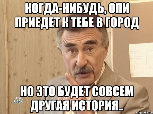 когда-нибудь, опи приедет к тебе в город но это будет совсем другая история.., Мем Каневский (Но это уже совсем другая история)