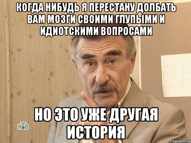 когда нибудь я перестану долбать вам мозги своими глупыми и идиотскими вопросами но это уже другая история, Мем Каневский (Но это уже совсем другая история)