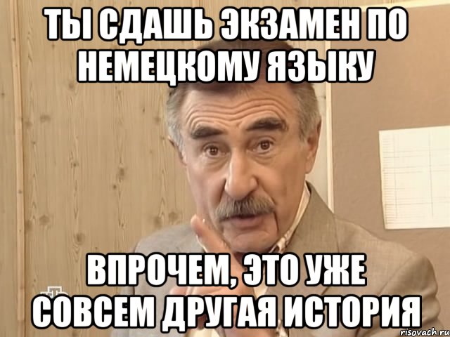 ты сдашь экзамен по немецкому языку впрочем, это уже совсем другая история, Мем Каневский (Но это уже совсем другая история)