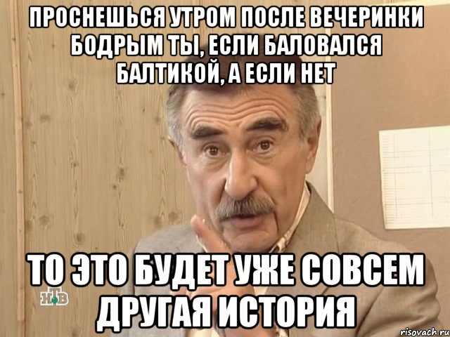 проснешься утром после вечеринки бодрым ты, если баловался балтикой, а если нет то это будет уже совсем другая история, Мем Каневский (Но это уже совсем другая история)