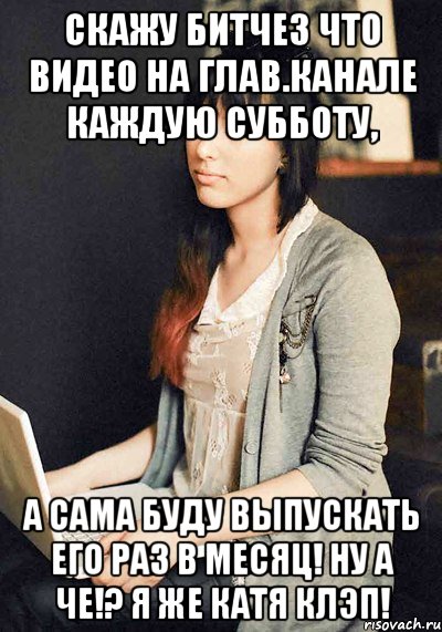скажу битчез что видео на глав.канале каждую субботу, а сама буду выпускать его раз в месяц! ну а че!? я же катя клэп!, Мем катя