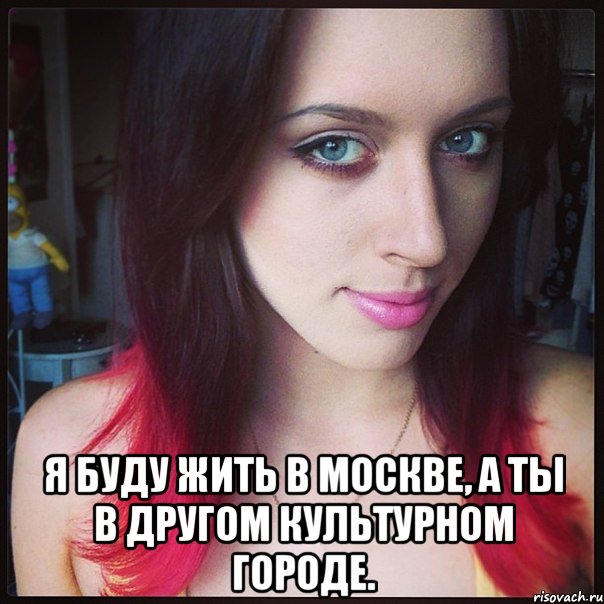  я буду жить в москве, а ты в другом культурном городе.