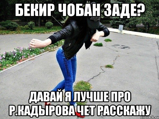 бекир чобан заде? давай я лучше про р.кадырова чет расскажу, Мем кавказ