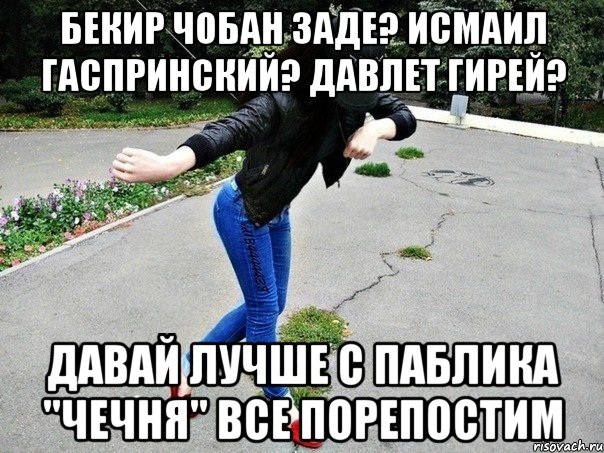 бекир чобан заде? исмаил гаспринский? давлет гирей? давай лучше с паблика "чечня" все порепостим, Мем кавказ
