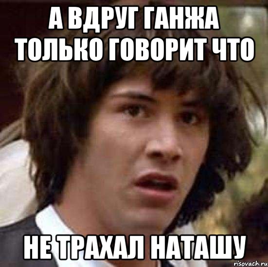 а вдруг ганжа только говорит что не трахал наташу, Мем А что если (Киану Ривз)