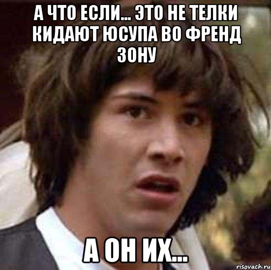 а что если... это не телки кидают юсупа во френд зону а он их..., Мем А что если (Киану Ривз)