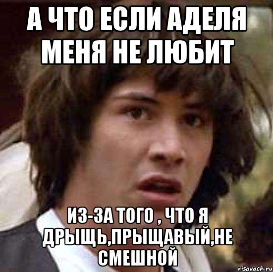 а что если аделя меня не любит из-за того , что я дрыщь,прыщавый,не смешной, Мем А что если (Киану Ривз)