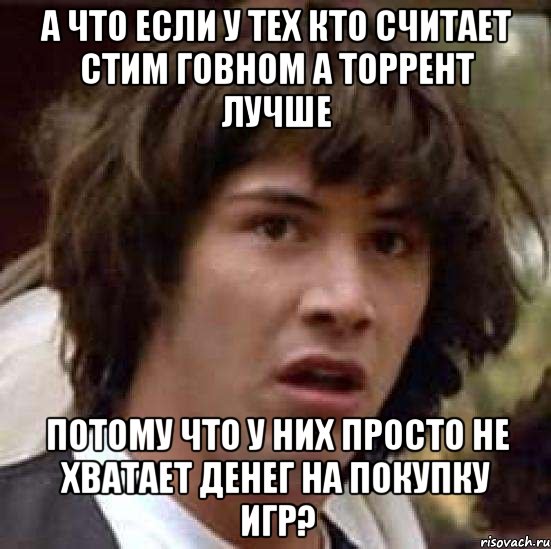 а что если у тех кто считает стим говном а торрент лучше потому что у них просто не хватает денег на покупку игр?, Мем А что если (Киану Ривз)