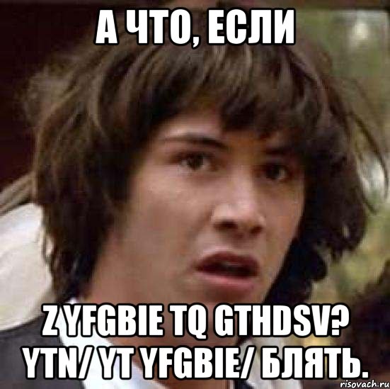 а что, если z yfgbie tq gthdsv? ytn/ yt yfgbie/ блять., Мем А что если (Киану Ривз)