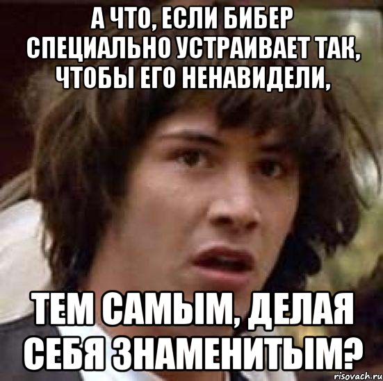 а что, если бибер специально устраивает так, чтобы его ненавидели, тем самым, делая себя знаменитым?, Мем А что если (Киану Ривз)