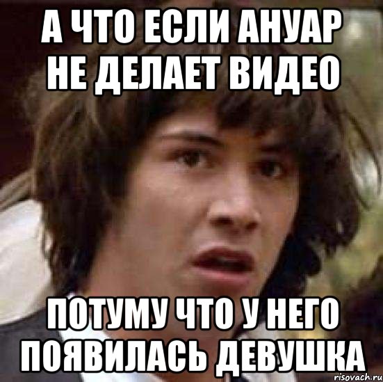 а что если ануар не делает видео потуму что у него появилась девушка, Мем А что если (Киану Ривз)