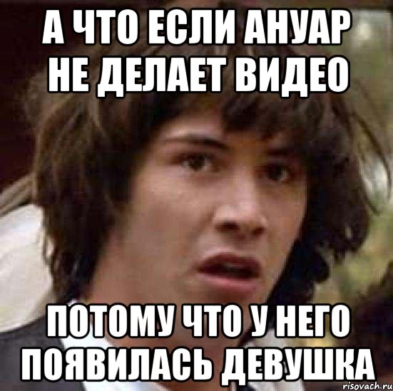 а что если ануар не делает видео потому что у него появилась девушка, Мем А что если (Киану Ривз)