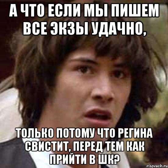 а что если мы пишем все экзы удачно, только потому что регина свистит, перед тем как прийти в шк?, Мем А что если (Киану Ривз)