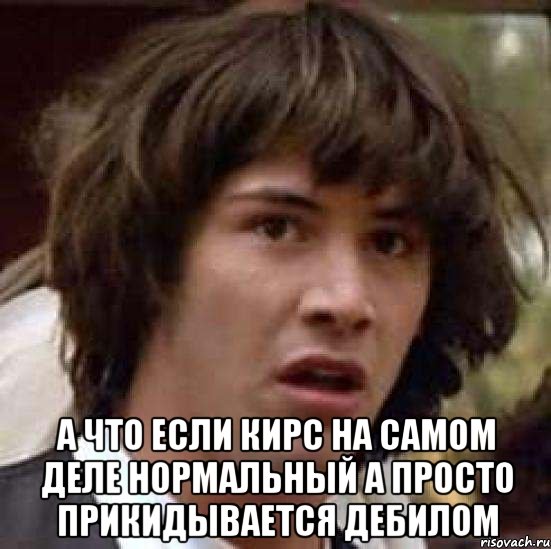  а что если кирс на самом деле нормальный а просто прикидывается дебилом, Мем А что если (Киану Ривз)