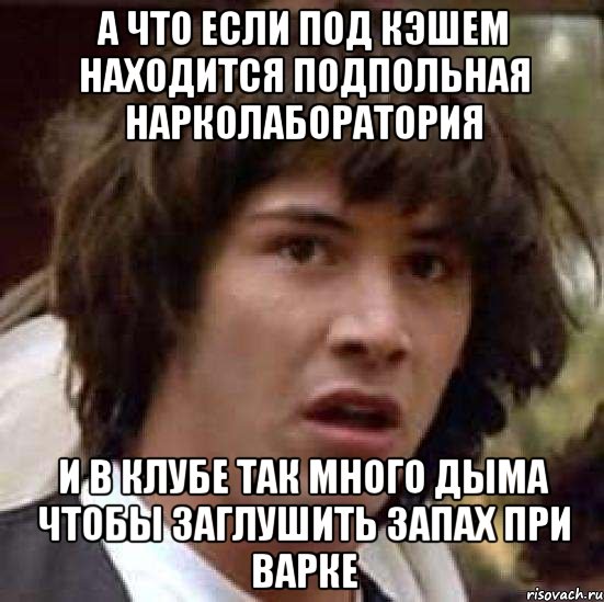 а что если под кэшем находится подпольная нарколаборатория и в клубе так много дыма чтобы заглушить запах при варке, Мем А что если (Киану Ривз)