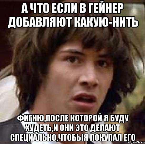 а что если в гейнер добавляют какую-нить фигню,после которой я буду худеть,и они это делают специально,чтобыя покупал его, Мем А что если (Киану Ривз)