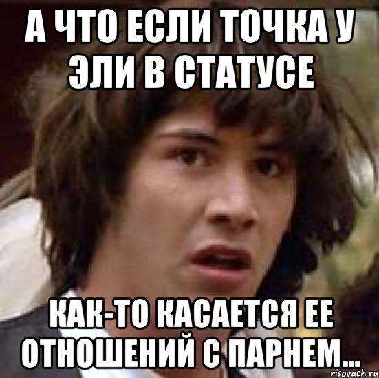 а что если точка у эли в статусе как-то касается ее отношений с парнем..., Мем А что если (Киану Ривз)