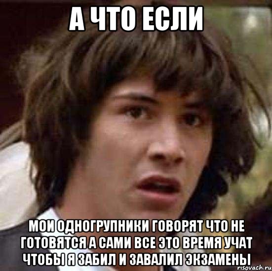 а что если мои одногрупники говорят что не готовятся а сами все это время учат чтобы я забил и завалил экзамены, Мем А что если (Киану Ривз)