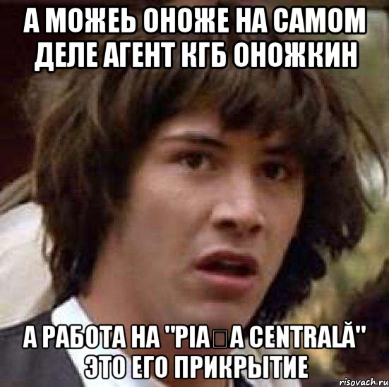 а можеь оноже на самом деле агент кгб оножкин а работа на "piața centrală" это его прикрытие, Мем А что если (Киану Ривз)