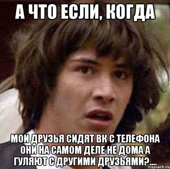 а что если, когда мои друзья сидят вк с телефона они на самом деле не дома а гуляют с другими друзьями?...., Мем А что если (Киану Ривз)