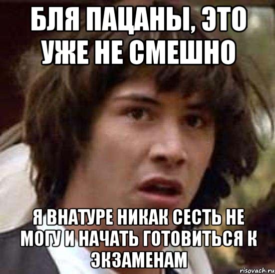 бля пацаны, это уже не смешно я внатуре никак сесть не могу и начать готовиться к экзаменам, Мем А что если (Киану Ривз)