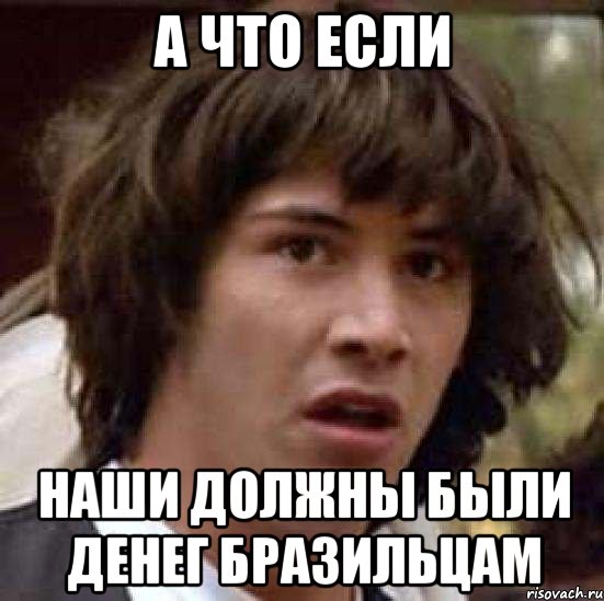 а что если наши должны были денег бразильцам, Мем А что если (Киану Ривз)