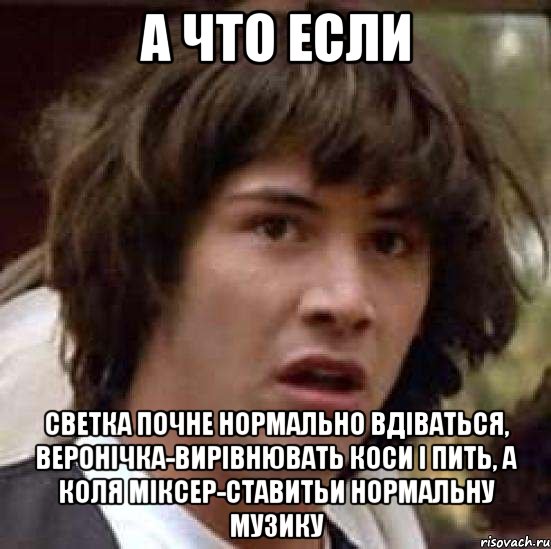 а что если светка почне нормально вдіваться, веронічка-вирівнювать коси і пить, а коля міксер-ставитьи нормальну музику, Мем А что если (Киану Ривз)