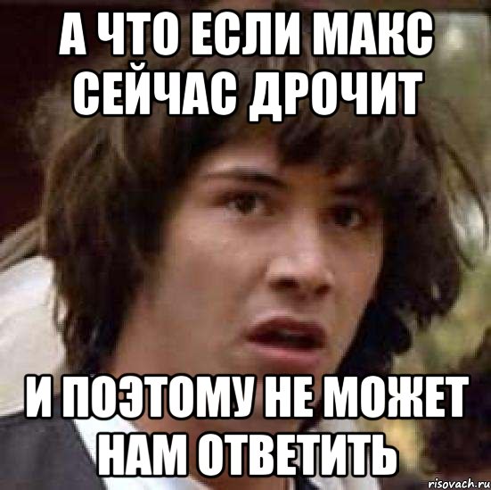 а что если макс сейчас дрочит и поэтому не может нам ответить, Мем А что если (Киану Ривз)