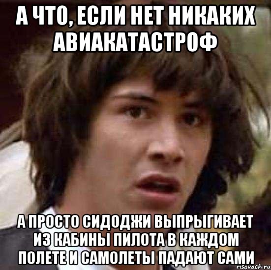 а что, если нет никаких авиакатастроф а просто сидоджи выпрыгивает из кабины пилота в каждом полете и самолеты падают сами, Мем А что если (Киану Ривз)