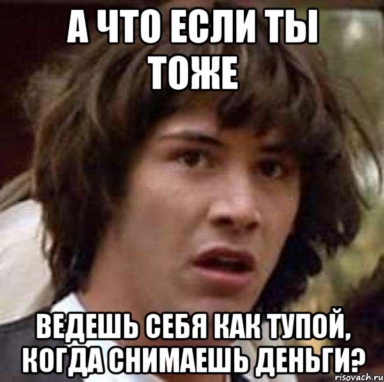 а что если ты тоже ведешь себя как тупой, когда снимаешь деньги?, Мем А что если (Киану Ривз)