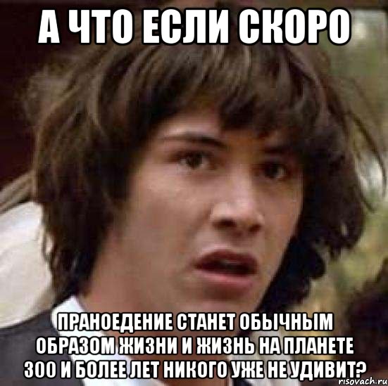 а что если скоро праноедение станет обычным образом жизни и жизнь на планете 300 и более лет никого уже не удивит?, Мем А что если (Киану Ривз)