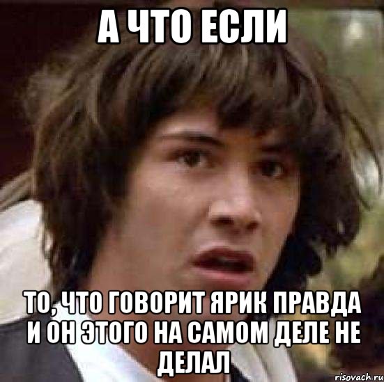 а что если то, что говорит ярик правда и он этого на самом деле не делал, Мем А что если (Киану Ривз)