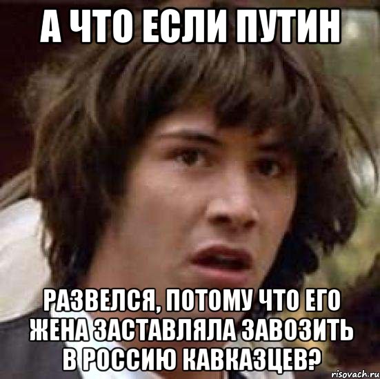 а что если путин развелся, потому что его жена заставляла завозить в россию кавказцев?, Мем А что если (Киану Ривз)