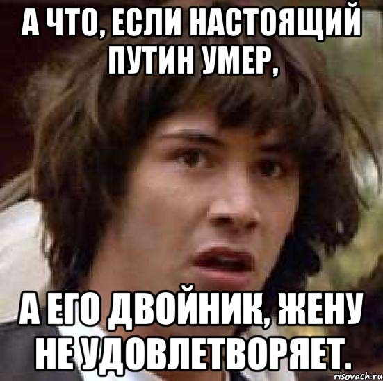 а что, если настоящий путин умер, а его двойник, жену не удовлетворяет., Мем А что если (Киану Ривз)