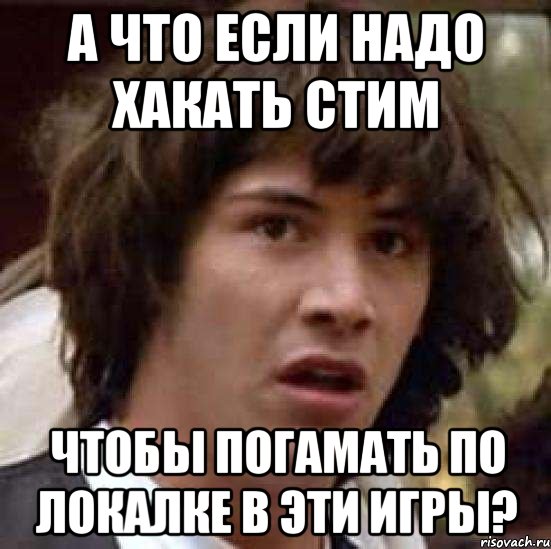 а что если надо хакать стим чтобы погамать по локалке в эти игры?, Мем А что если (Киану Ривз)