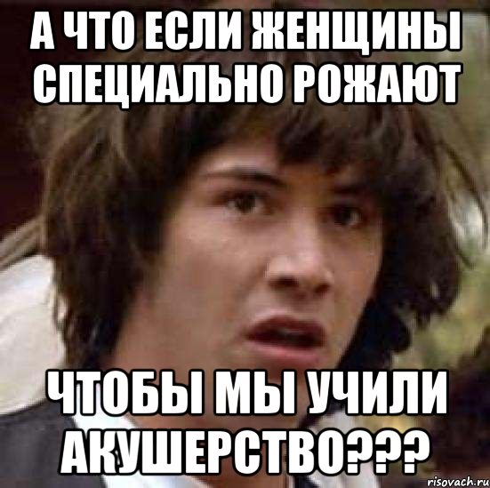 а что если женщины специально рожают чтобы мы учили акушерство???, Мем А что если (Киану Ривз)