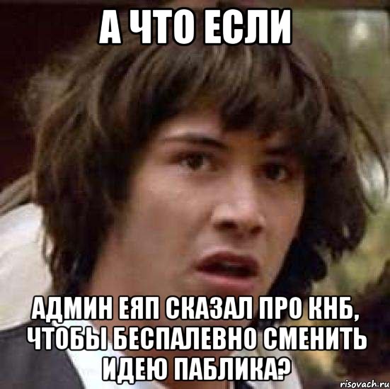 а что если админ еяп сказал про кнб, чтобы беспалевно сменить идею паблика?, Мем А что если (Киану Ривз)