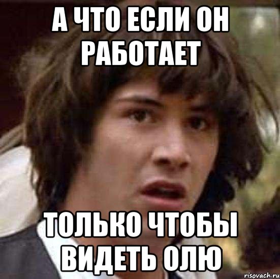 а что если он работает только чтобы видеть олю, Мем А что если (Киану Ривз)