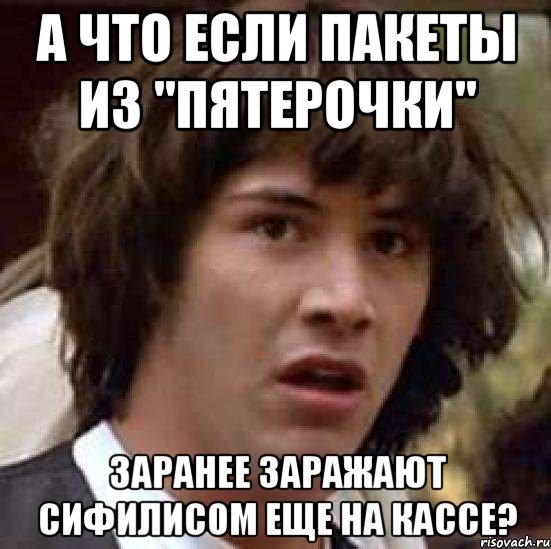 а что если пакеты из "пятерочки" заранее заражают сифилисом еще на кассе?, Мем А что если (Киану Ривз)